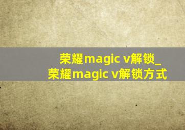 荣耀magic v解锁_荣耀magic v解锁方式